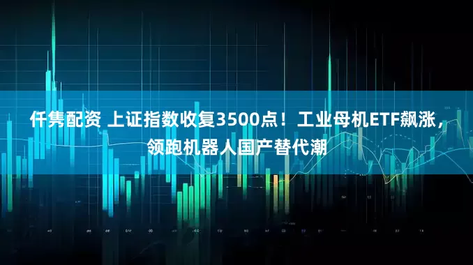 仟隽配资 上证指数收复3500点！工业母机ETF飙涨，领跑机器人国产替代潮