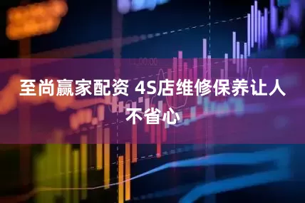 至尚赢家配资 4S店维修保养让人不省心