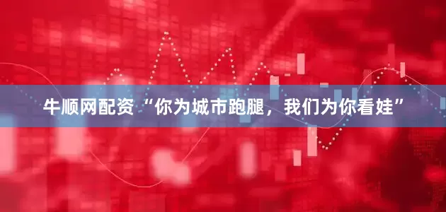 牛顺网配资 “你为城市跑腿，我们为你看娃”