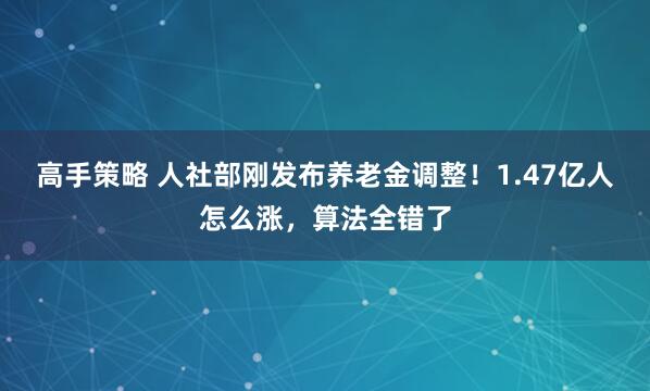 高手策略 人社部刚发布养老金调整！1.47亿人怎么涨，算法全错了