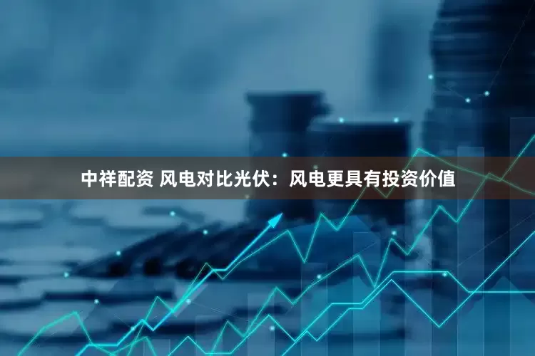 中祥配资 风电对比光伏：风电更具有投资价值