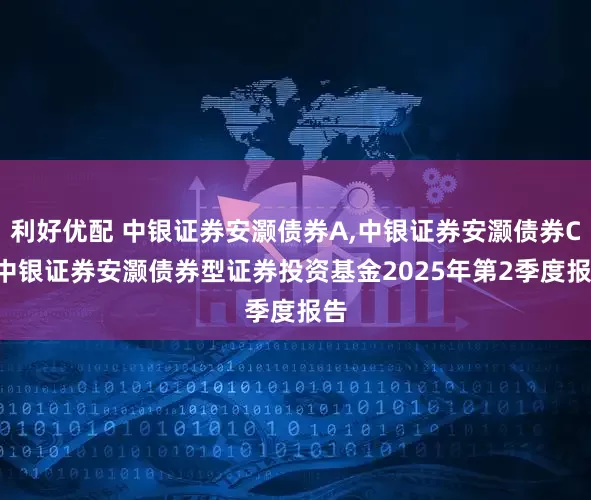 利好优配 中银证券安灏债券A,中银证券安灏债券C: 中银证券安灏债券型证券投资基金2025年第2季度报告