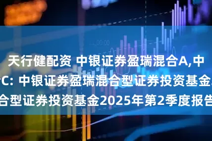 天行健配资 中银证券盈瑞混合A,中银证券盈瑞混合C: 中银证券盈瑞混合型证券投资基金2025年第2季度报告