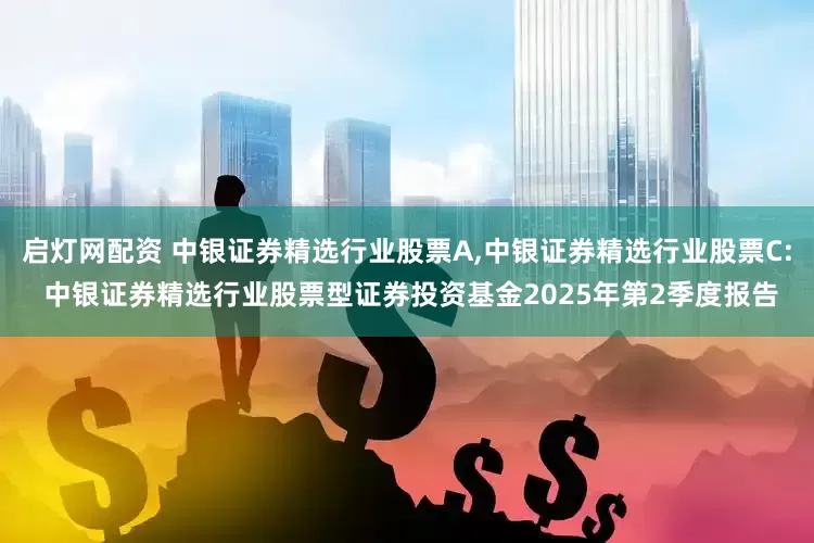 启灯网配资 中银证券精选行业股票A,中银证券精选行业股票C: 中银证券精选行业股票型证券投资基金2025年第2季度报告