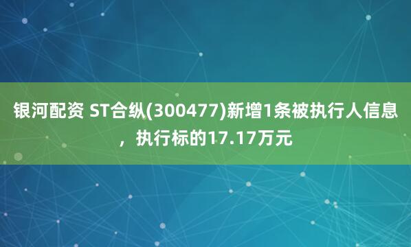银河配资 ST合纵(300477)新增1条被执行人信息，执行标的17.17万元