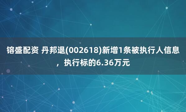 镕盛配资 丹邦退(002618)新增1条被执行人信息，执行标的6.36万元