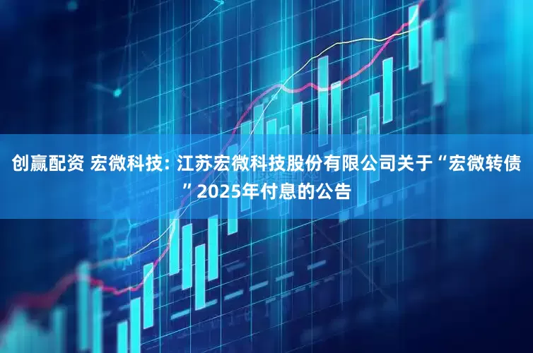 创赢配资 宏微科技: 江苏宏微科技股份有限公司关于“宏微转债”2025年付息的公告