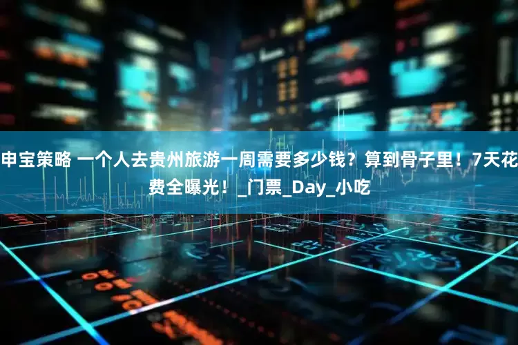 申宝策略 一个人去贵州旅游一周需要多少钱？算到骨子里！7天花费全曝光！_门票_Day_小吃