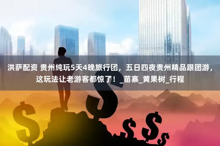 洪萨配资 贵州纯玩5天4晚旅行团，五日四夜贵州精品跟团游，这玩法让老游客都惊了！_苗寨_黄果树_行程