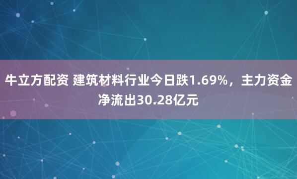 牛立方配资 建筑材料行业今日跌1.69%，主力资金净流出30.28亿元