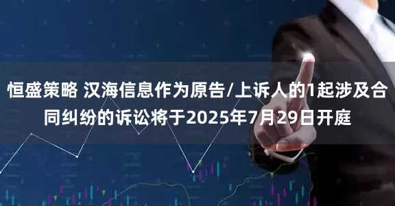 恒盛策略 汉海信息作为原告/上诉人的1起涉及合同纠纷的诉讼将于2025年7月29日开庭