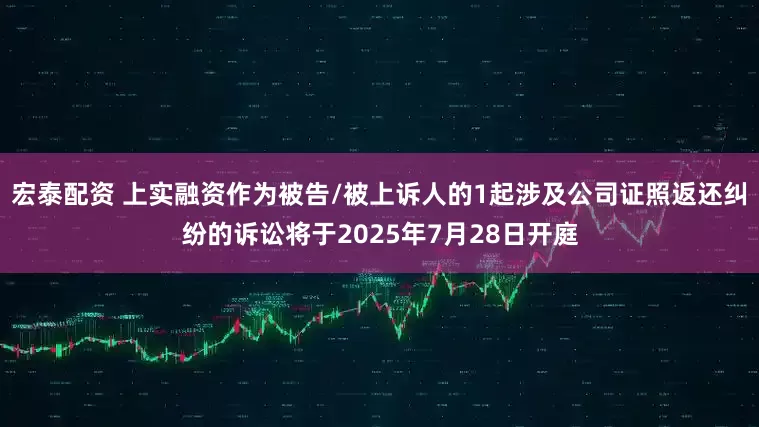 宏泰配资 上实融资作为被告/被上诉人的1起涉及公司证照返还纠纷的诉讼将于2025年7月28日开庭