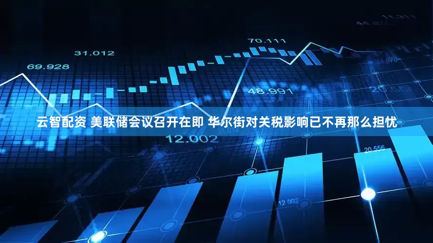 云智配资 美联储会议召开在即 华尔街对关税影响已不再那么担忧