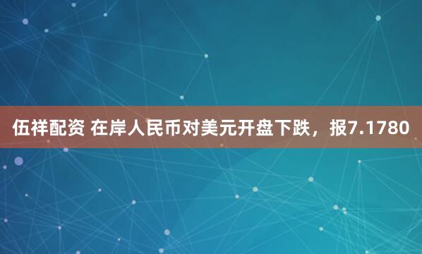 伍祥配资 在岸人民币对美元开盘下跌，报7.1780