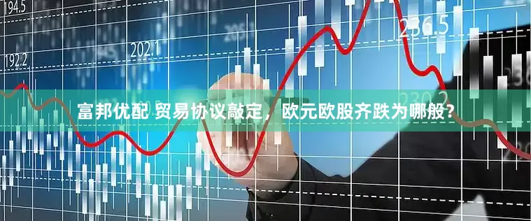 富邦优配 贸易协议敲定，欧元欧股齐跌为哪般？