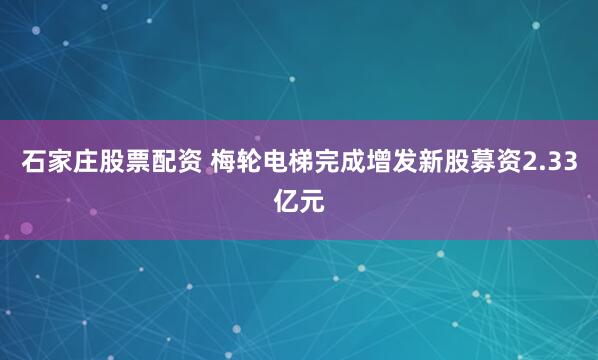 石家庄股票配资 梅轮电梯完成增发新股募资2.33亿元
