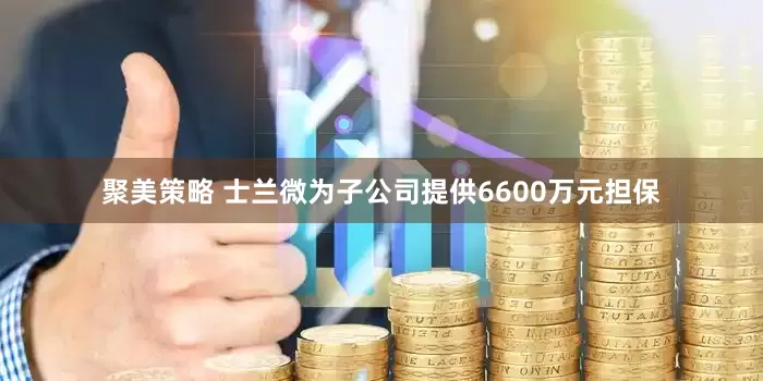 聚美策略 士兰微为子公司提供6600万元担保