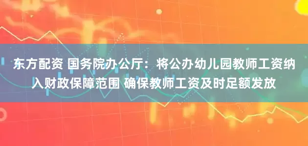 东方配资 国务院办公厅：将公办幼儿园教师工资纳入财政保障范围 确保教师工资及时足额发放
