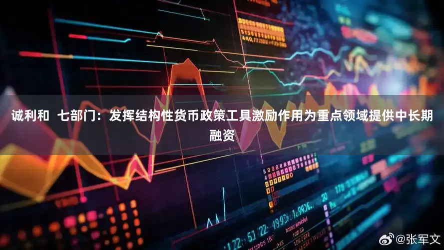 诚利和  七部门：发挥结构性货币政策工具激励作用为重点领域提供中长期融资