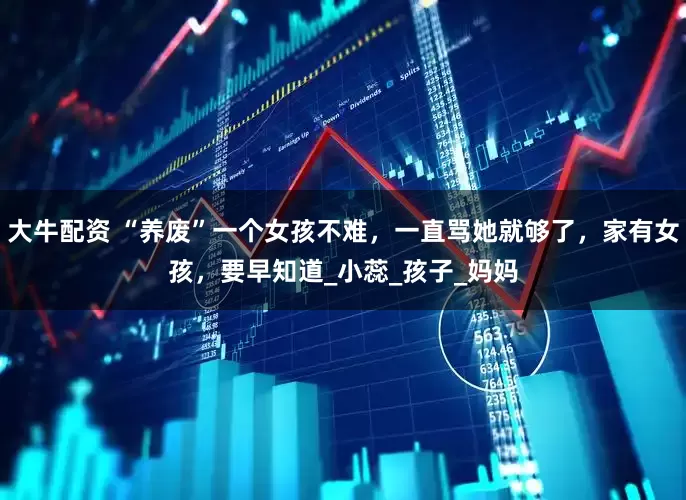 大牛配资 “养废”一个女孩不难，一直骂她就够了，家有女孩，要早知道_小蕊_孩子_妈妈