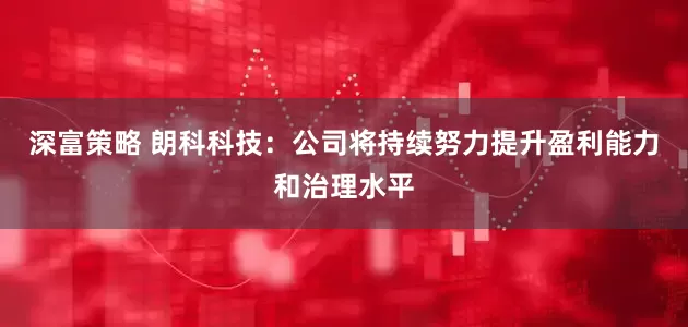 深富策略 朗科科技：公司将持续努力提升盈利能力和治理水平