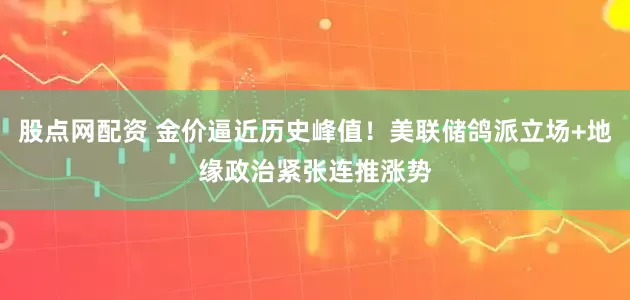 股点网配资 金价逼近历史峰值！美联储鸽派立场+地缘政治紧张连推涨势