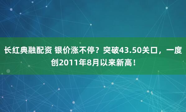 长红典融配资 银价涨不停？突破43.50关口，一度创2011年8月以来新高！