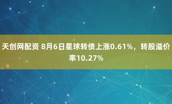 天创网配资 8月6日星球转债上涨0.61%,转股溢价率10.27%