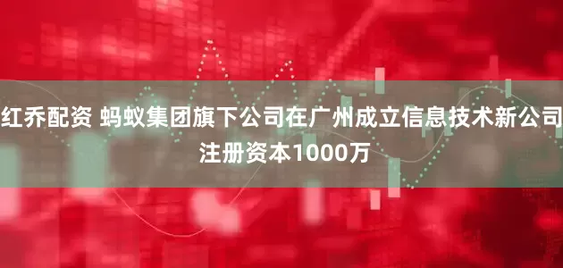 红乔配资 蚂蚁集团旗下公司在广州成立信息技术新公司 注册资本1000万