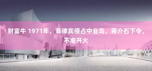财富牛 1971年,菲律宾侵占中业岛,蒋介石下令,不准开火