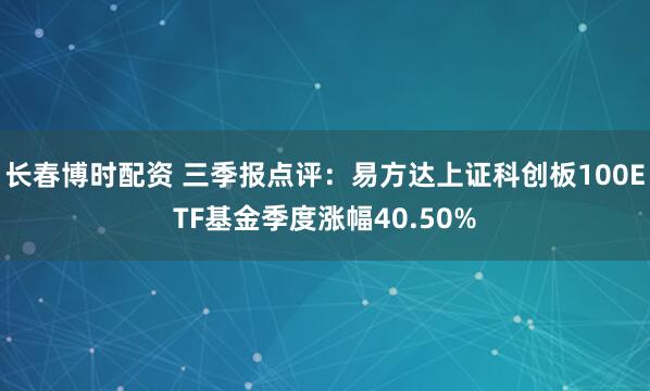 长春博时配资 三季报点评：易方达上证科创板100ETF基金季度涨幅40.50%