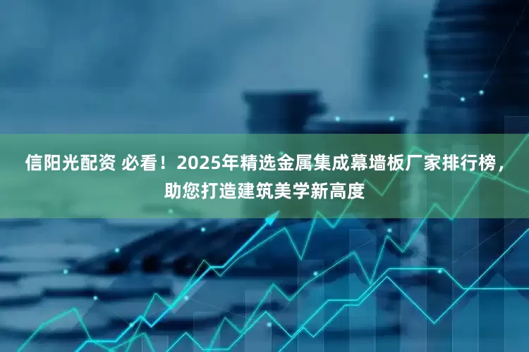 信阳光配资 必看！2025年精选金属集成幕墙板厂家排行榜，助您打造建筑美学新高度