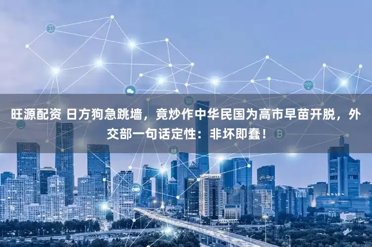 旺源配资 日方狗急跳墙,竟炒作中华民国为高市早苗开脱,外交部一句话定性:非坏即蠢!