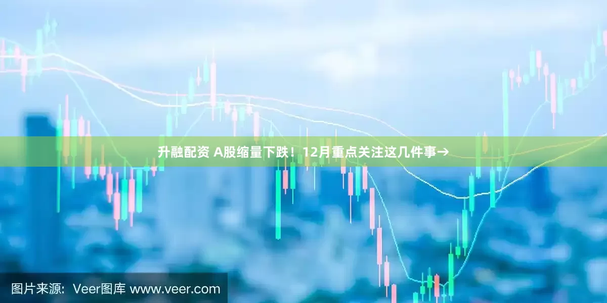 升融配资 A股缩量下跌！12月重点关注这几件事→