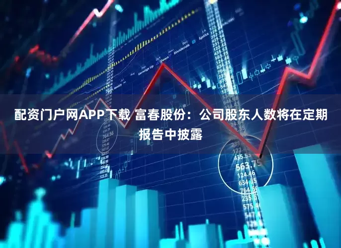 配资门户网APP下载 富春股份：公司股东人数将在定期报告中披露