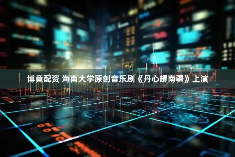 博竟配资 海南大学原创音乐剧《丹心耀南疆》上演