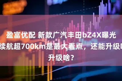 盈富优配 新款广汽丰田bZ4X曝光，续航超700km是最大看点，还能升级啥？