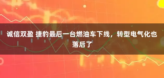诚信双盈 捷豹最后一台燃油车下线，转型电气化也落后了