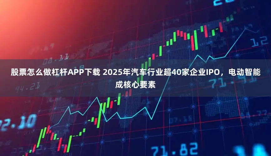 股票怎么做杠杆APP下载 2025年汽车行业超40家企业IPO,电动智能成核心要素