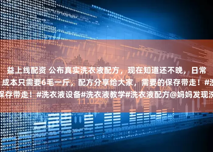 益上线配资 公布真实洗衣液配方，现在知道还不晚，日常用的洗衣液自己就能制作，成本只需要6毛一斤，配方分享给大家，需要的保存带走！#洗衣液设备#洗衣液教学#洗衣液配方@妈妈发现洗衣液设备及技术