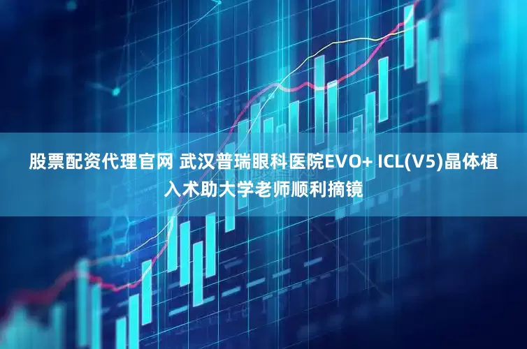 股票配资代理官网 武汉普瑞眼科医院EVO+ ICL(V5)晶体植入术助大学老师顺利摘镜
