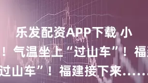 乐发配资APP下载 小雨即将抵达！气温坐上“过山车”！福建接下来……