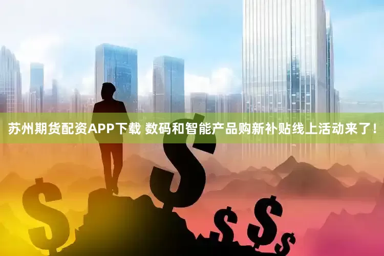 苏州期货配资APP下载 数码和智能产品购新补贴线上活动来了！