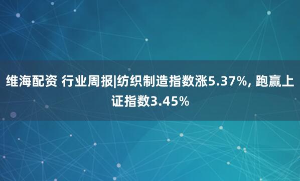 维海配资 行业周报|纺织制造指数涨5.37%, 跑赢上证指数3.45%
