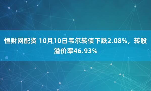 恒财网配资 10月10日韦尔转债下跌2.08%,转股溢价率46.93%