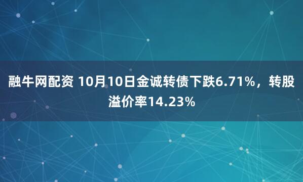 融牛网配资 10月10日金诚转债下跌6.71%,转股溢价率14.23%