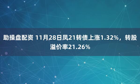 助操盘配资 11月28日凤21转债上涨1.32%，转股溢价率21.26%