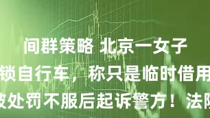 间群策略 北京一女子骑走未上锁自行车，称只是临时借用，被处罚不服后起诉警方！法院：驳回诉讼请求